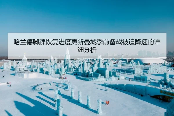 哈兰德脚踝恢复进度更新曼城季前备战被迫降速的详细分析