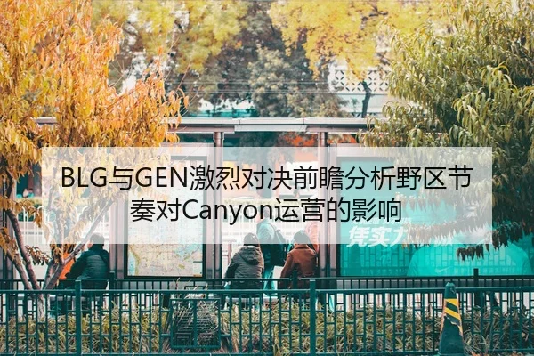 BLG与GEN激烈对决前瞻分析野区节奏对Canyon运营的影响