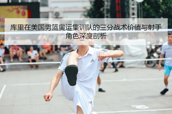 库里在美国男篮奥运集训队的三分战术价值与射手角色深度剖析