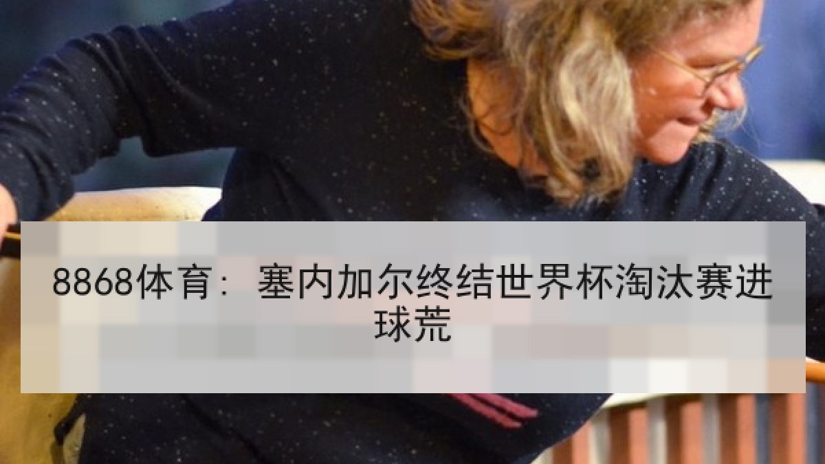 8868体育: 塞内加尔终结世界杯淘汰赛进球荒
