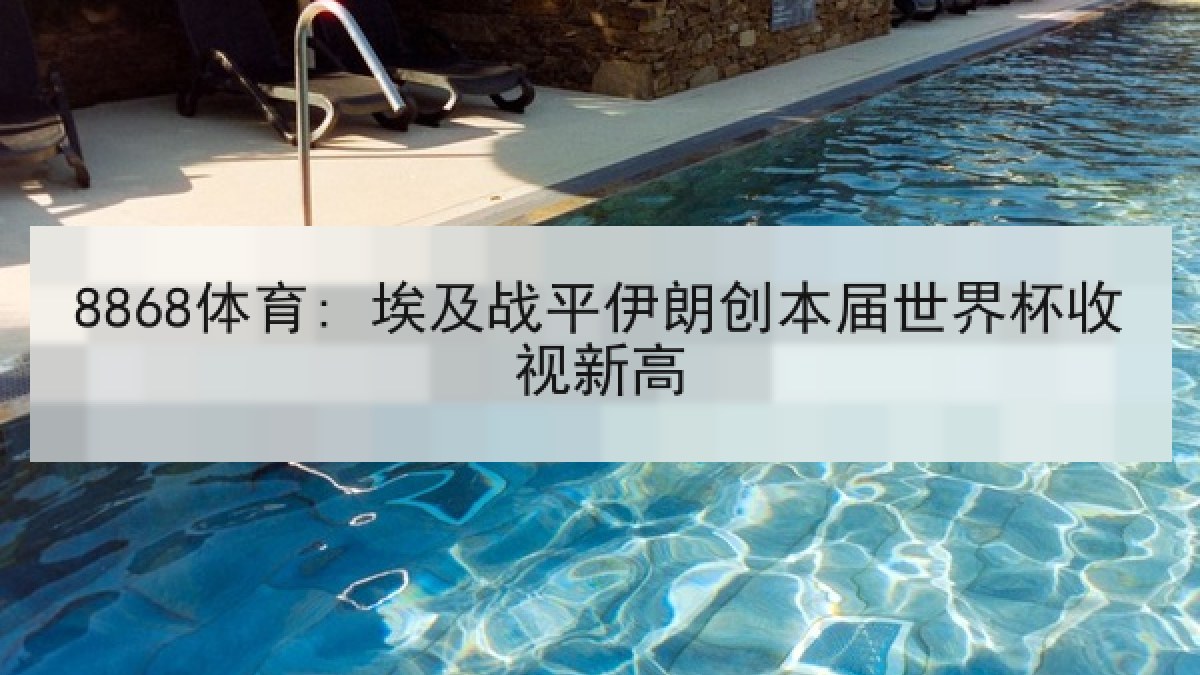 8868体育: 埃及战平伊朗创本届世界杯收视新高 8868体育: 埃及战平伊朗创本届世界杯收视新高