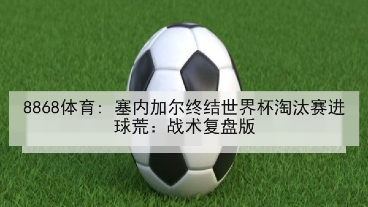 8868体育: 塞内加尔终结世界杯淘汰赛进球荒:战术复盘版 8868体育: 塞内加尔终结世界杯淘汰赛进球荒:战术复盘版