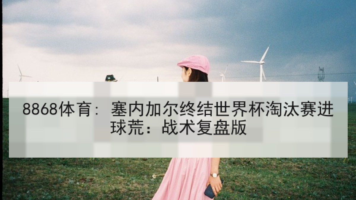 8868体育: 塞内加尔终结世界杯淘汰赛进球荒:战术复盘版 8868体育: 塞内加尔终结世界杯淘汰赛进球荒:战术复盘版