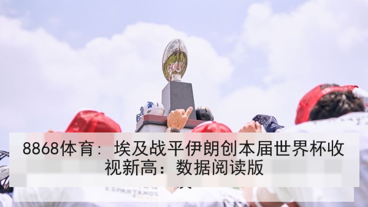 8868体育: 埃及战平伊朗创本届世界杯收视新高:数据阅读版 8868体育: 埃及战平伊朗创本届世界杯收视新高:数据阅读版