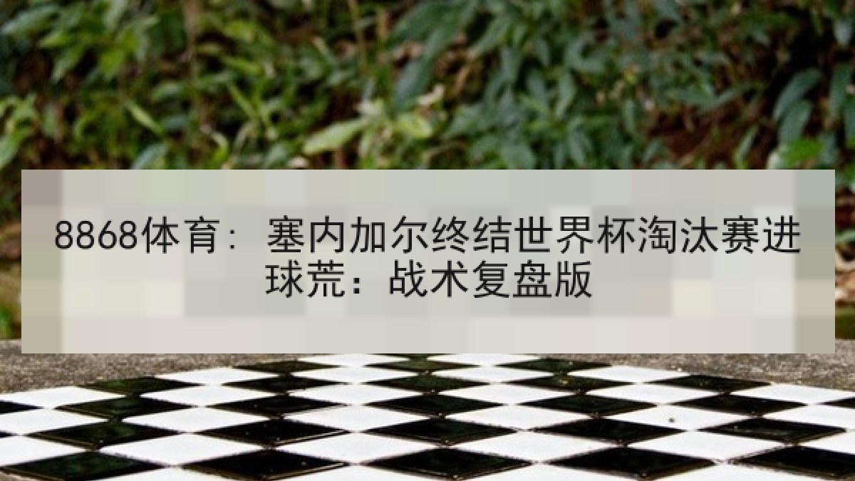 8868体育: 塞内加尔终结世界杯淘汰赛进球荒:战术复盘版 8868体育: 塞内加尔终结世界杯淘汰赛进球荒:战术复盘版