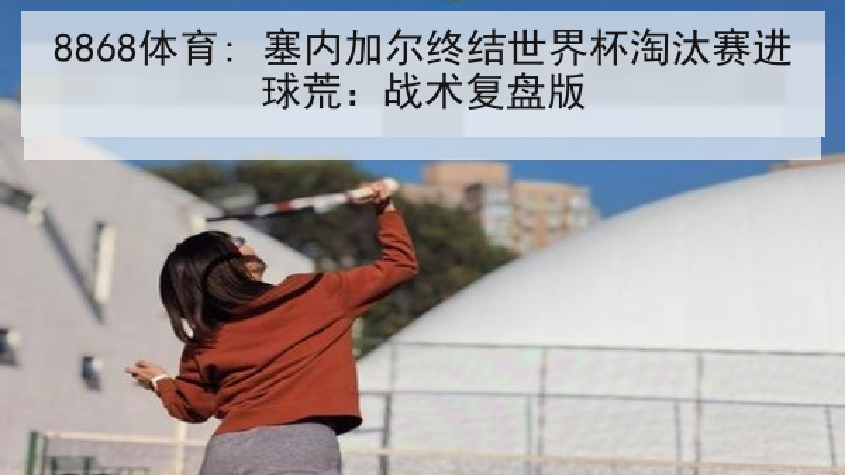 8868体育: 塞内加尔终结世界杯淘汰赛进球荒:战术复盘版 8868体育: 塞内加尔终结世界杯淘汰赛进球荒:战术复盘版