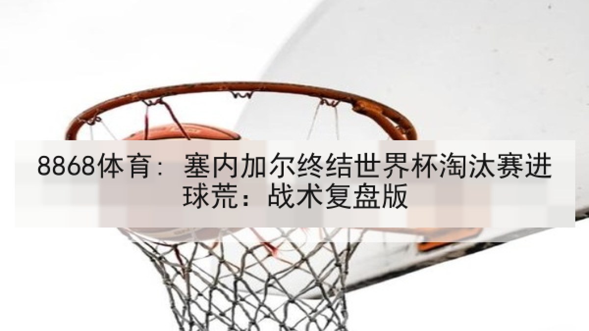 8868体育: 塞内加尔终结世界杯淘汰赛进球荒:战术复盘版 8868体育: 塞内加尔终结世界杯淘汰赛进球荒:战术复盘版
