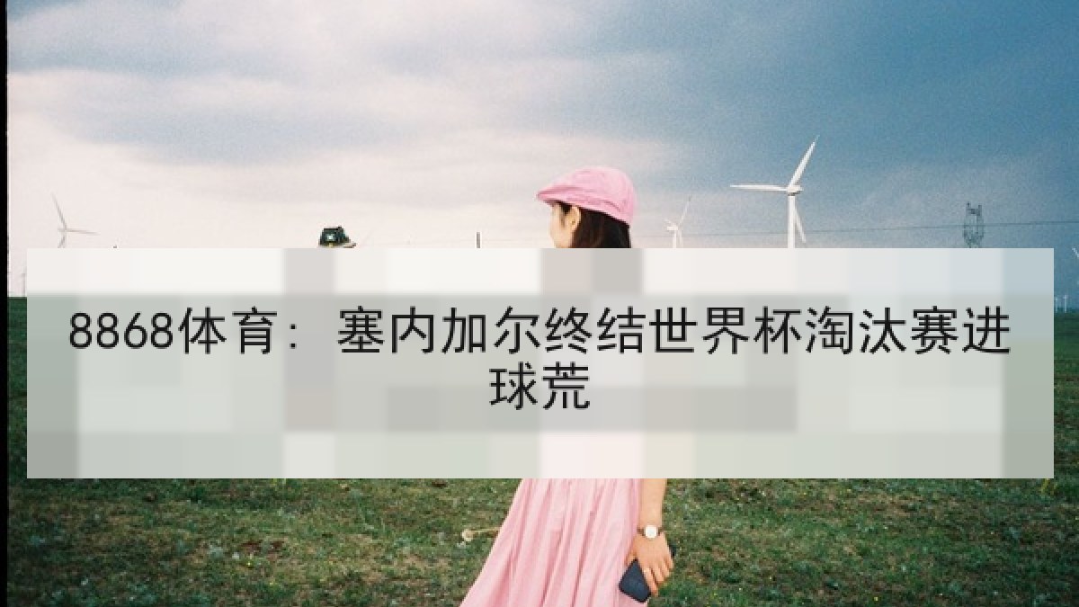 8868体育: 塞内加尔终结世界杯淘汰赛进球荒 8868体育: 塞内加尔终结世界杯淘汰赛进球荒