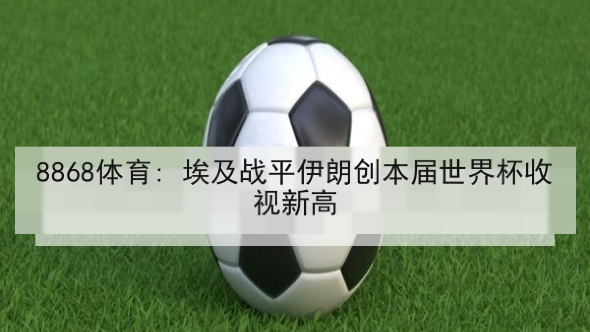 8868体育: 埃及战平伊朗创本届世界杯收视新高