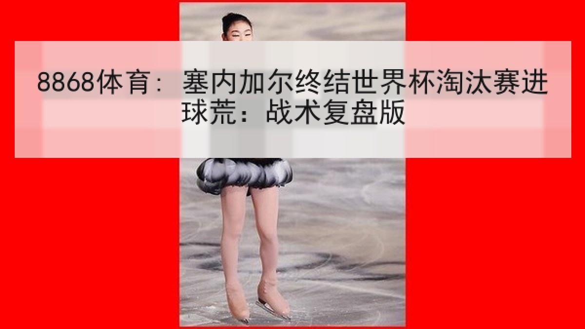 8868体育: 塞内加尔终结世界杯淘汰赛进球荒：战术复盘版