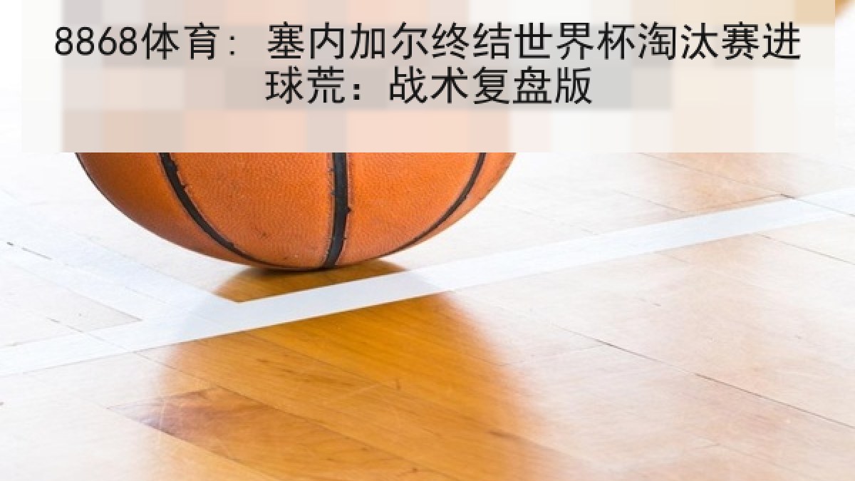 8868体育: 塞内加尔终结世界杯淘汰赛进球荒：战术复盘版