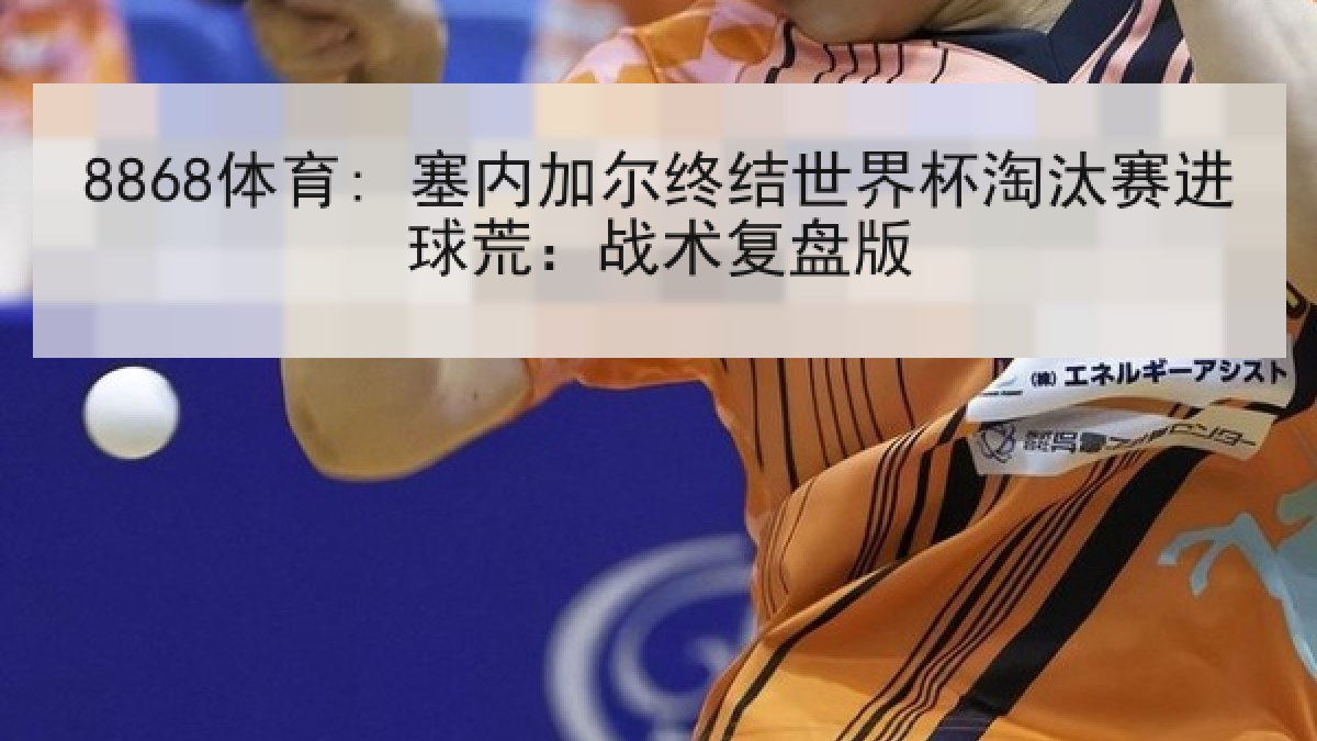 8868体育: 塞内加尔终结世界杯淘汰赛进球荒：战术复盘版