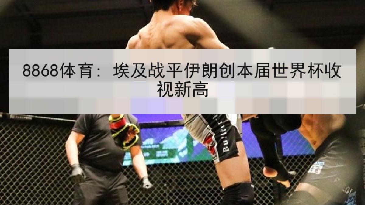 8868体育: 埃及战平伊朗创本届世界杯收视新高 8868体育: 埃及战平伊朗创本届世界杯收视新高