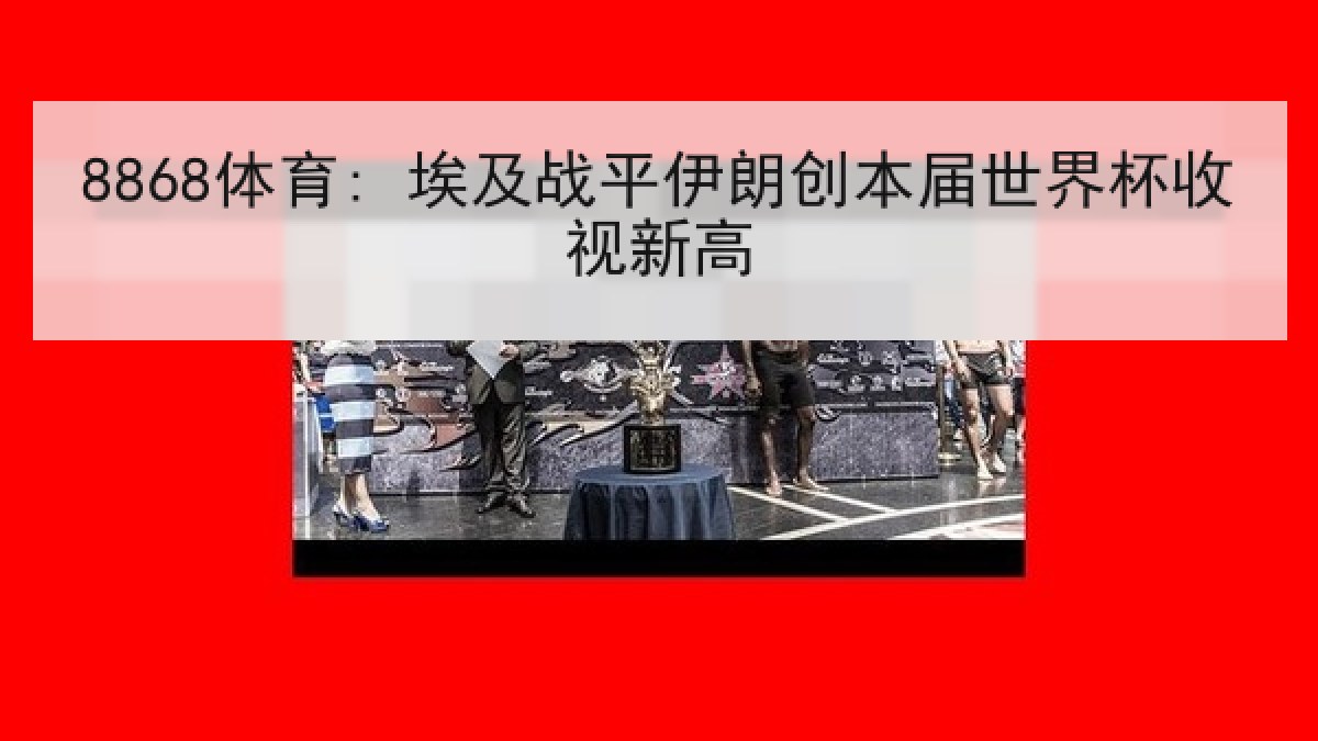 8868体育: 埃及战平伊朗创本届世界杯收视新高 8868体育: 埃及战平伊朗创本届世界杯收视新高