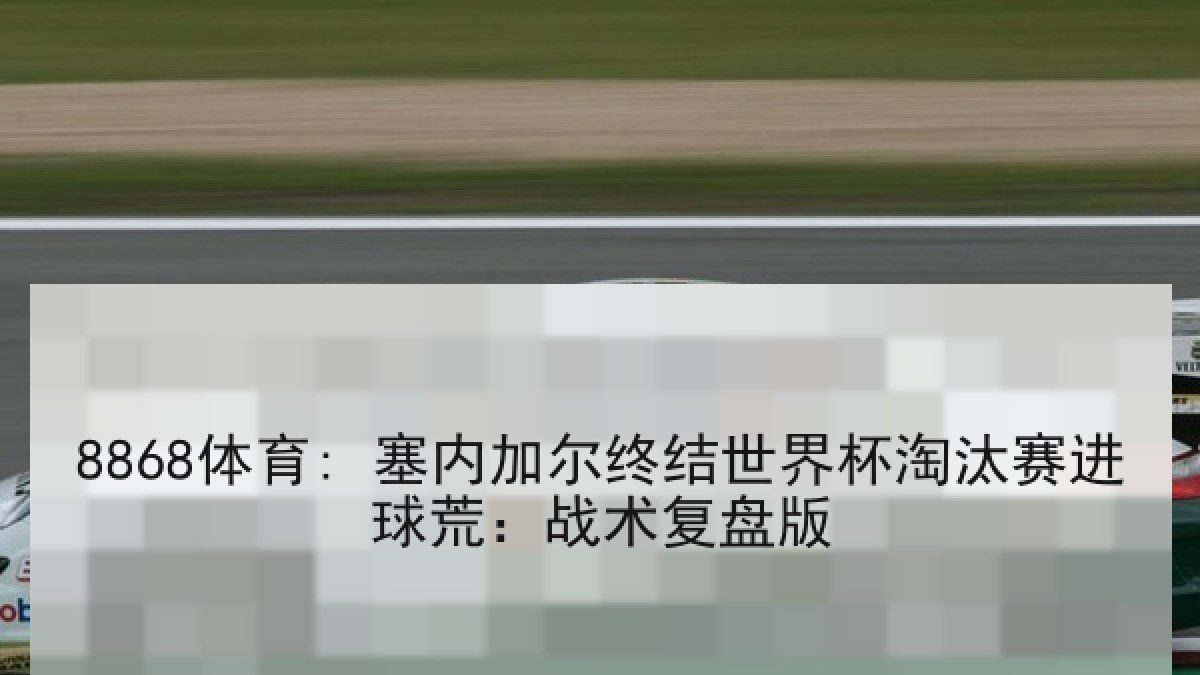 8868体育: 塞内加尔终结世界杯淘汰赛进球荒：战术复盘版