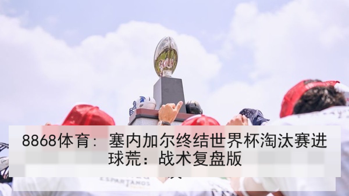 8868体育: 塞内加尔终结世界杯淘汰赛进球荒:战术复盘版 8868体育: 塞内加尔终结世界杯淘汰赛进球荒:战术复盘版
