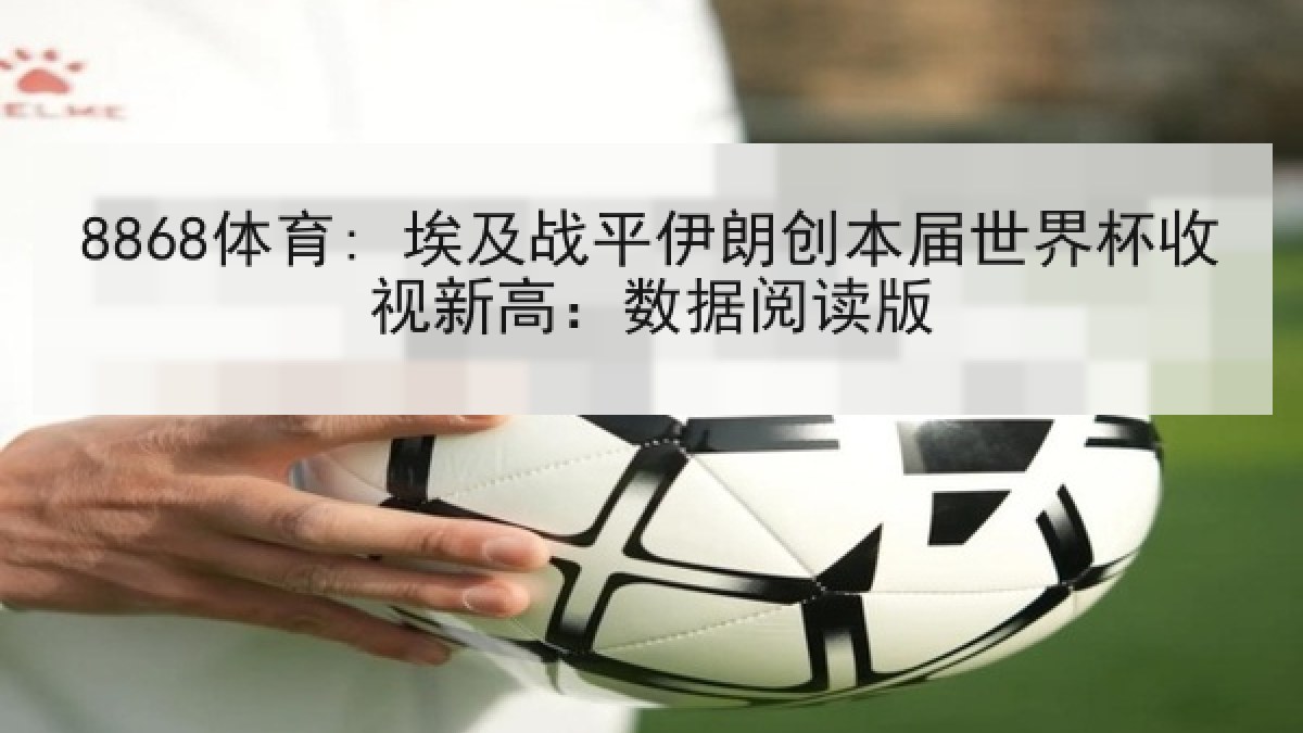 8868体育: 埃及战平伊朗创本届世界杯收视新高:数据阅读版 8868体育: 埃及战平伊朗创本届世界杯收视新高:数据阅读版