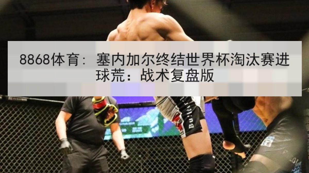 8868体育: 塞内加尔终结世界杯淘汰赛进球荒:战术复盘版 8868体育: 塞内加尔终结世界杯淘汰赛进球荒:战术复盘版