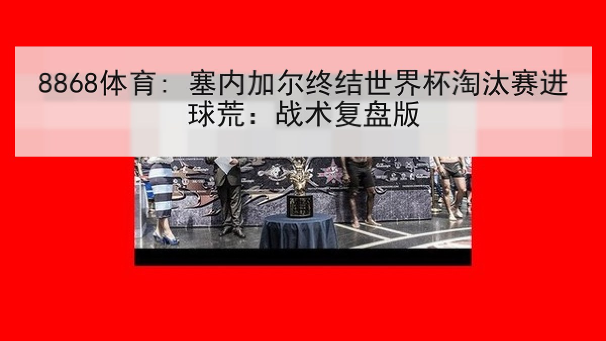 8868体育: 塞内加尔终结世界杯淘汰赛进球荒:战术复盘版 8868体育: 塞内加尔终结世界杯淘汰赛进球荒:战术复盘版