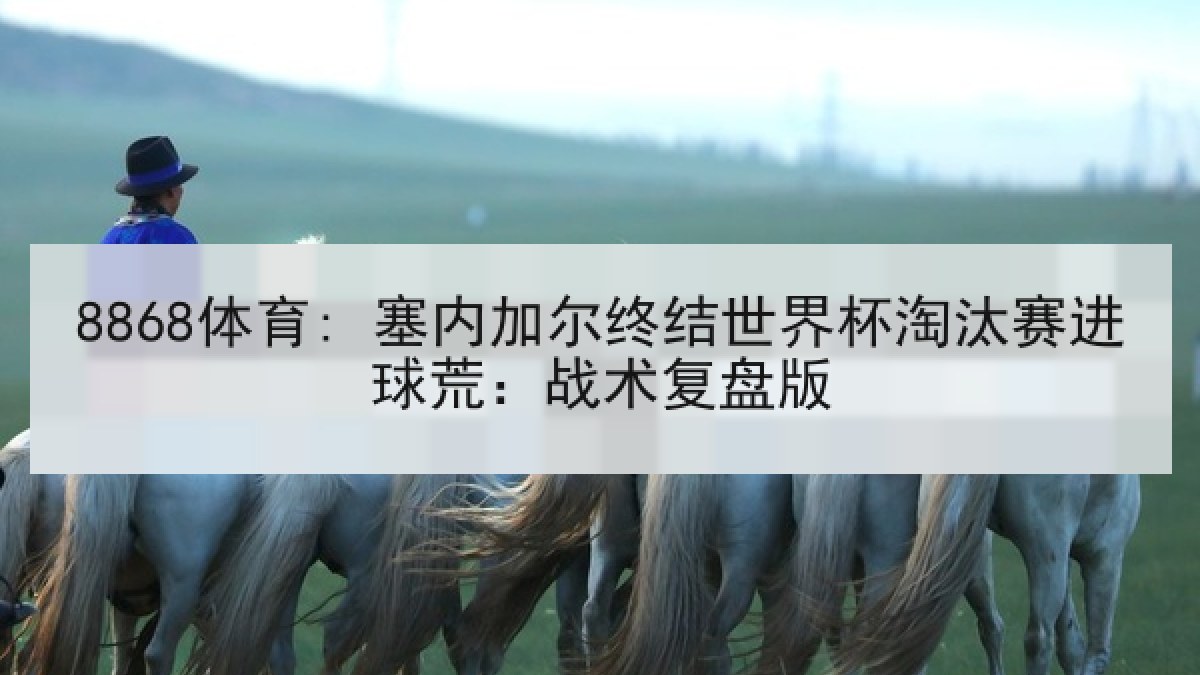 8868体育: 塞内加尔终结世界杯淘汰赛进球荒:战术复盘版 8868体育: 塞内加尔终结世界杯淘汰赛进球荒:战术复盘版
