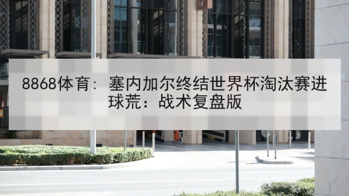 8868体育: 塞内加尔终结世界杯淘汰赛进球荒:战术复盘版