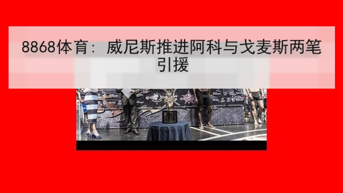 8868体育: 威尼斯推进阿科与戈麦斯两笔引援 8868体育: 威尼斯推进阿科与戈麦斯两笔引援