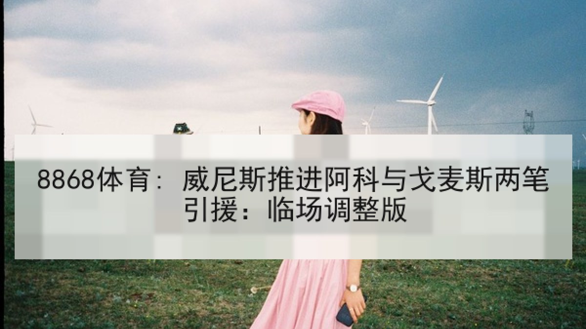 8868体育: 威尼斯推进阿科与戈麦斯两笔引援:临场调整版 8868体育: 威尼斯推进阿科与戈麦斯两笔引援:临场调整版