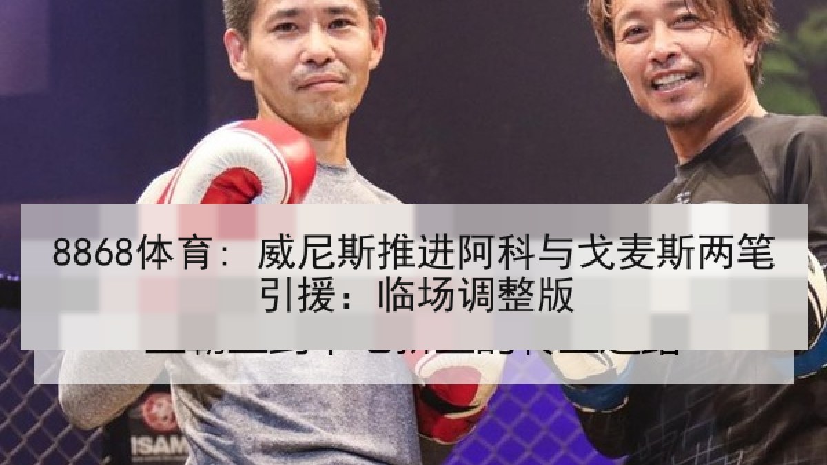 8868体育: 威尼斯推进阿科与戈麦斯两笔引援:临场调整版 8868体育: 威尼斯推进阿科与戈麦斯两笔引援:临场调整版