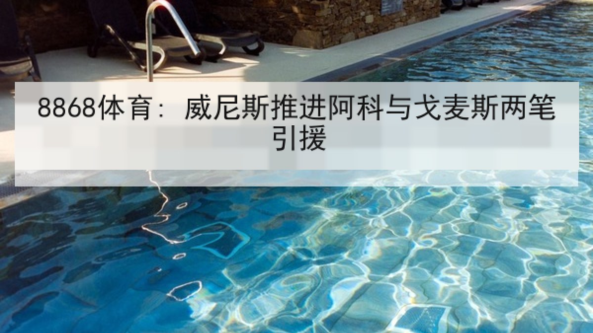 8868体育: 威尼斯推进阿科与戈麦斯两笔引援 8868体育: 威尼斯推进阿科与戈麦斯两笔引援