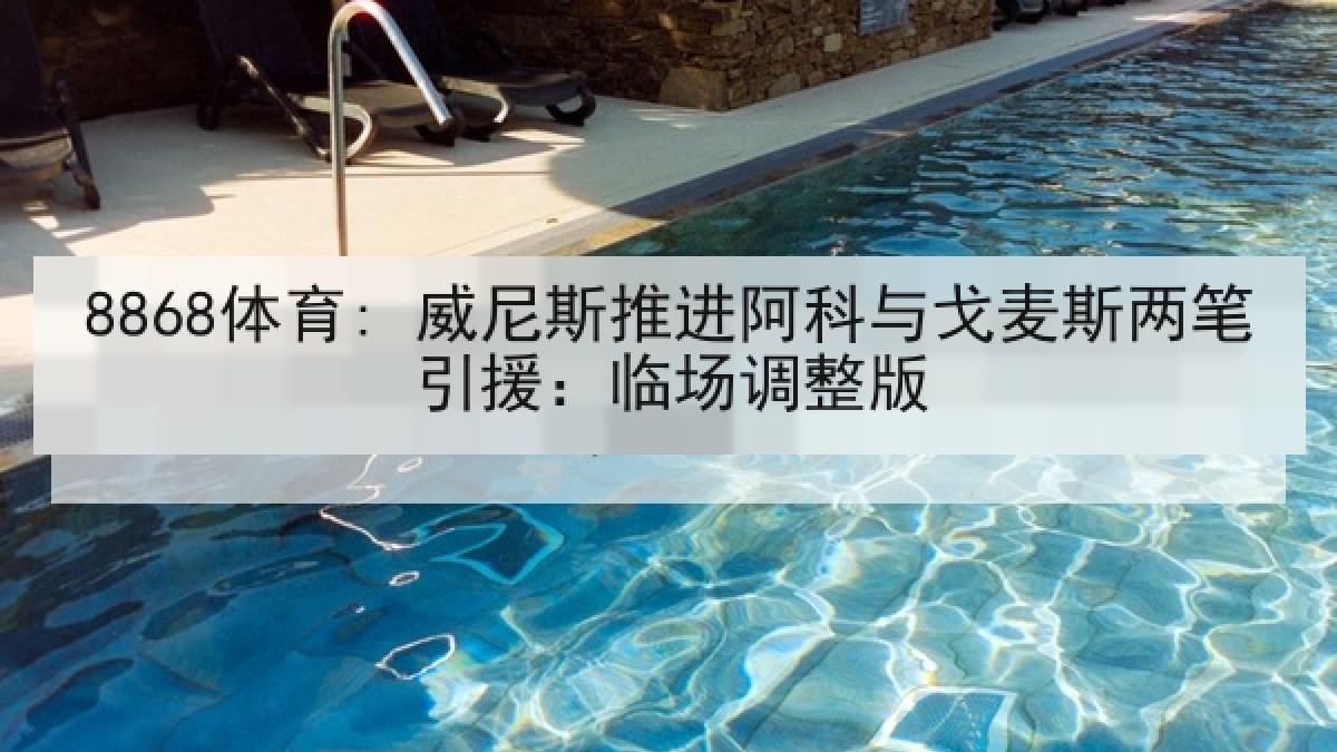 8868体育: 威尼斯推进阿科与戈麦斯两笔引援:临场调整版 8868体育: 威尼斯推进阿科与戈麦斯两笔引援:临场调整版