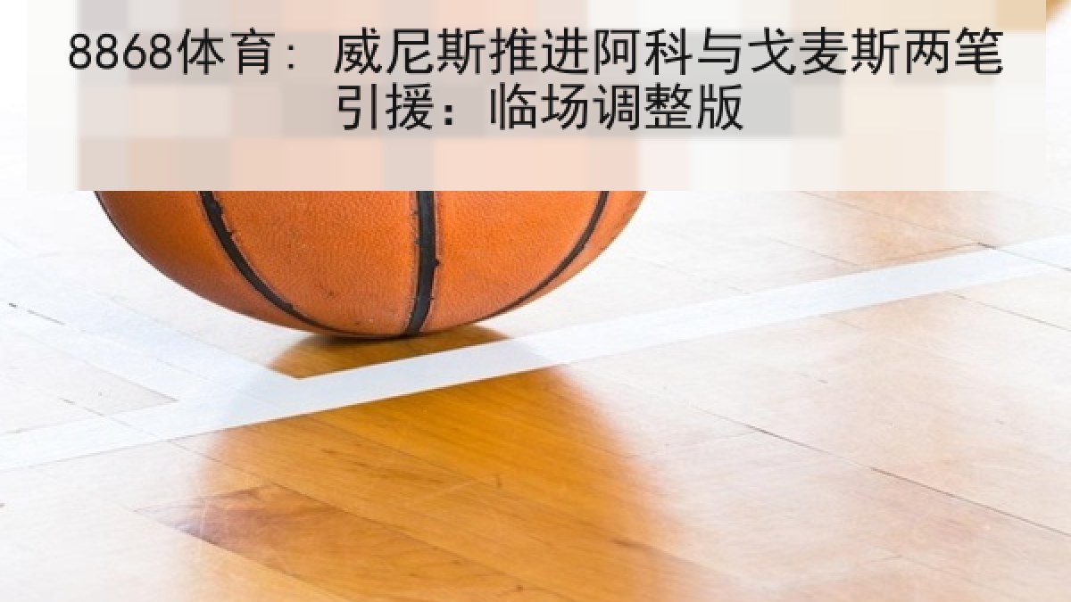 8868体育: 威尼斯推进阿科与戈麦斯两笔引援:临场调整版 8868体育: 威尼斯推进阿科与戈麦斯两笔引援:临场调整版