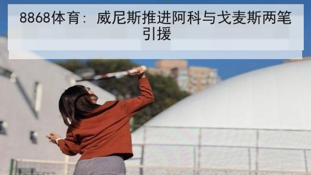 8868体育: 威尼斯推进阿科与戈麦斯两笔引援 8868体育: 威尼斯推进阿科与戈麦斯两笔引援
