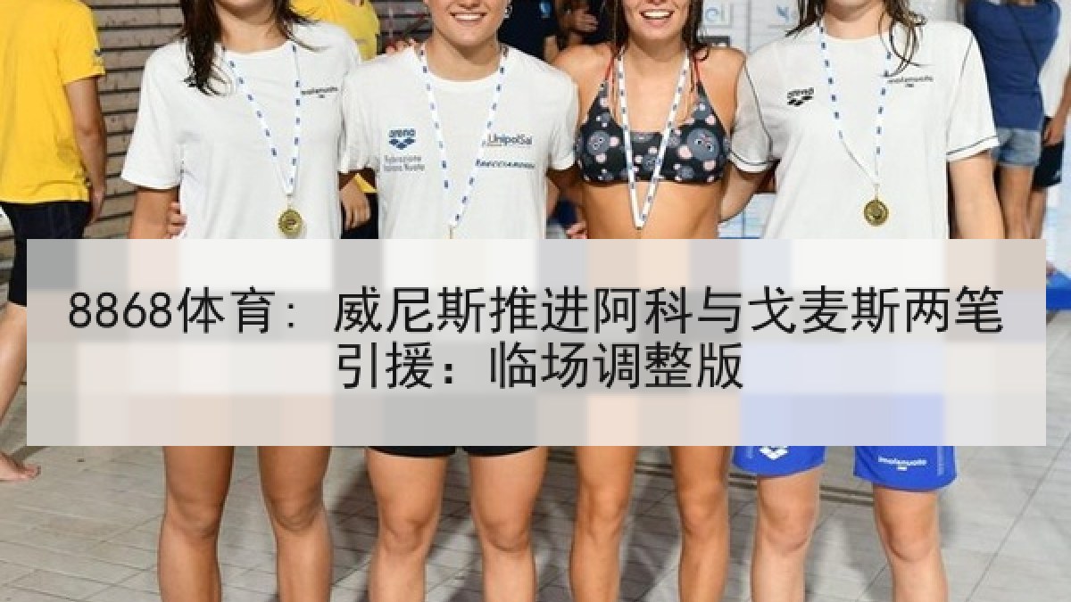 8868体育: 威尼斯推进阿科与戈麦斯两笔引援:临场调整版 8868体育: 威尼斯推进阿科与戈麦斯两笔引援:临场调整版