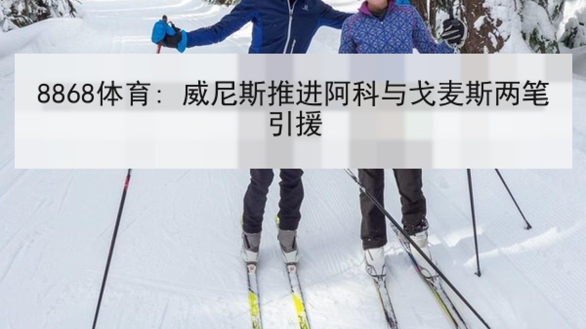8868体育: 威尼斯推进阿科与戈麦斯两笔引援