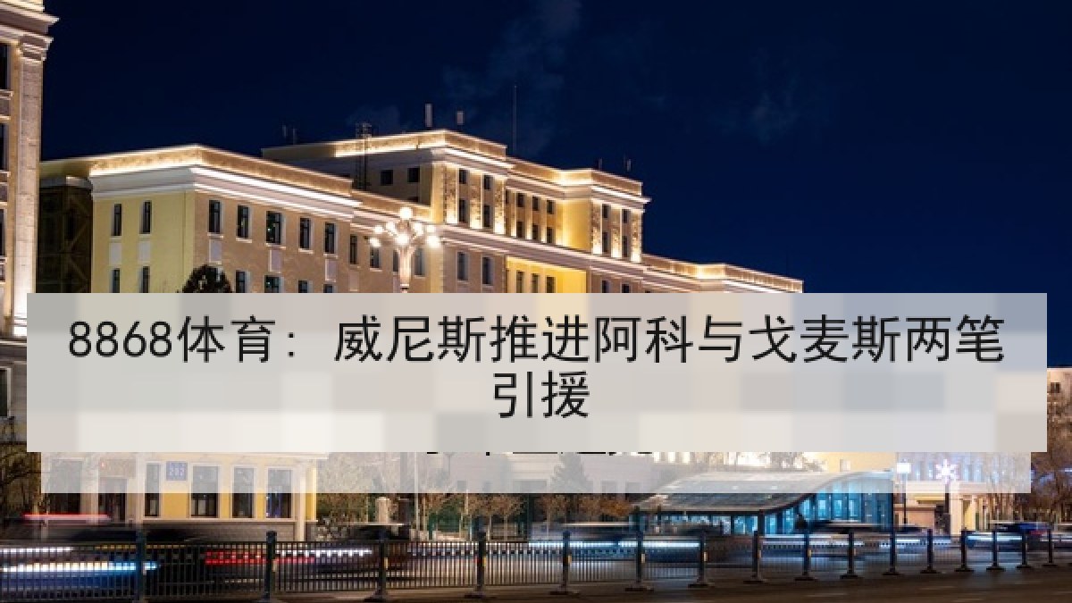 8868体育: 威尼斯推进阿科与戈麦斯两笔引援