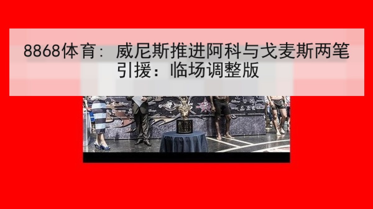 8868体育: 威尼斯推进阿科与戈麦斯两笔引援：临场调整版