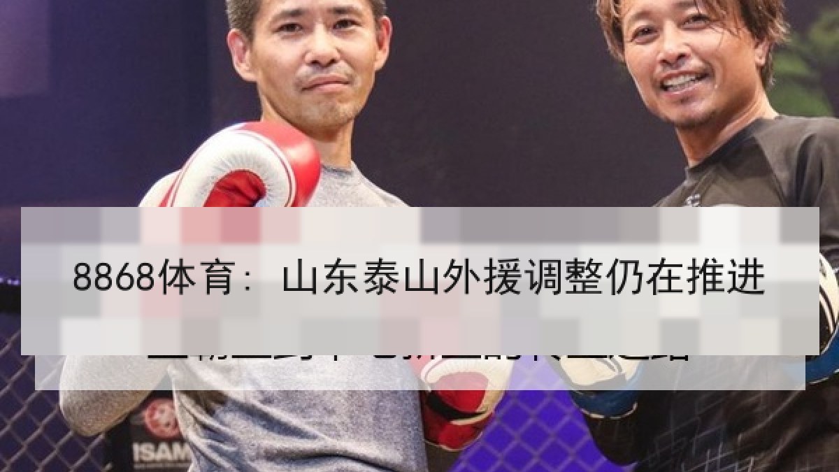8868体育: 山东泰山外援调整仍在推进 8868体育: 山东泰山外援调整仍在推进