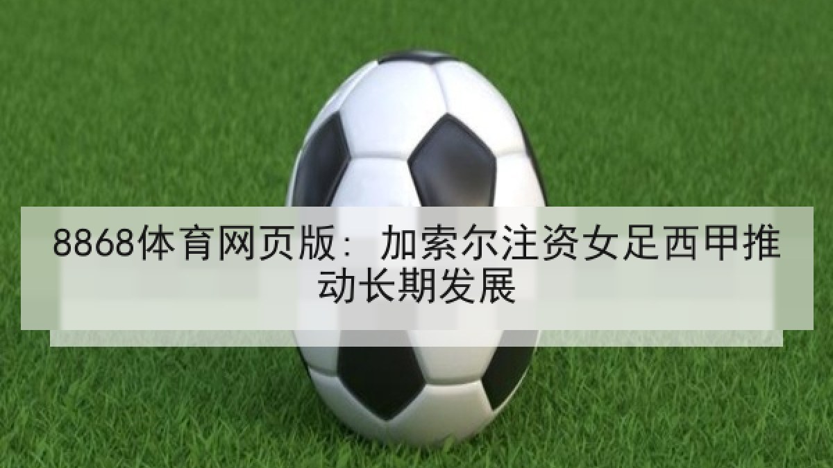 8868体育网页版: 加索尔注资女足西甲推动长期发展 8868体育网页版: 加索尔注资女足西甲推动长期发展