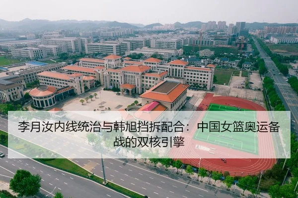李月汝内线统治与韩旭挡拆配合：中国女篮奥运备战的双核引擎