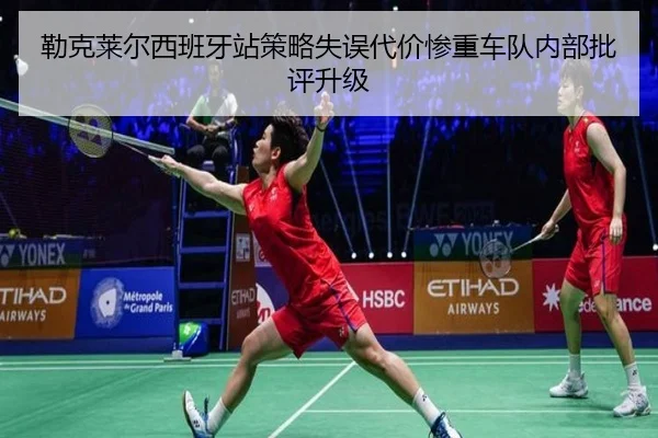 勒克莱尔西班牙站策略失误代价惨重车队内部批评升级
