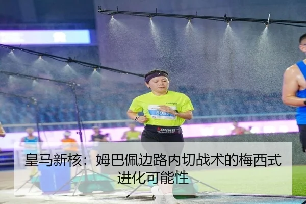 皇马新核：姆巴佩边路内切战术的梅西式进化可能性
