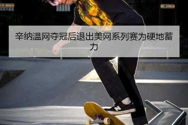 辛纳温网夺冠后退出美网系列赛为硬地蓄力