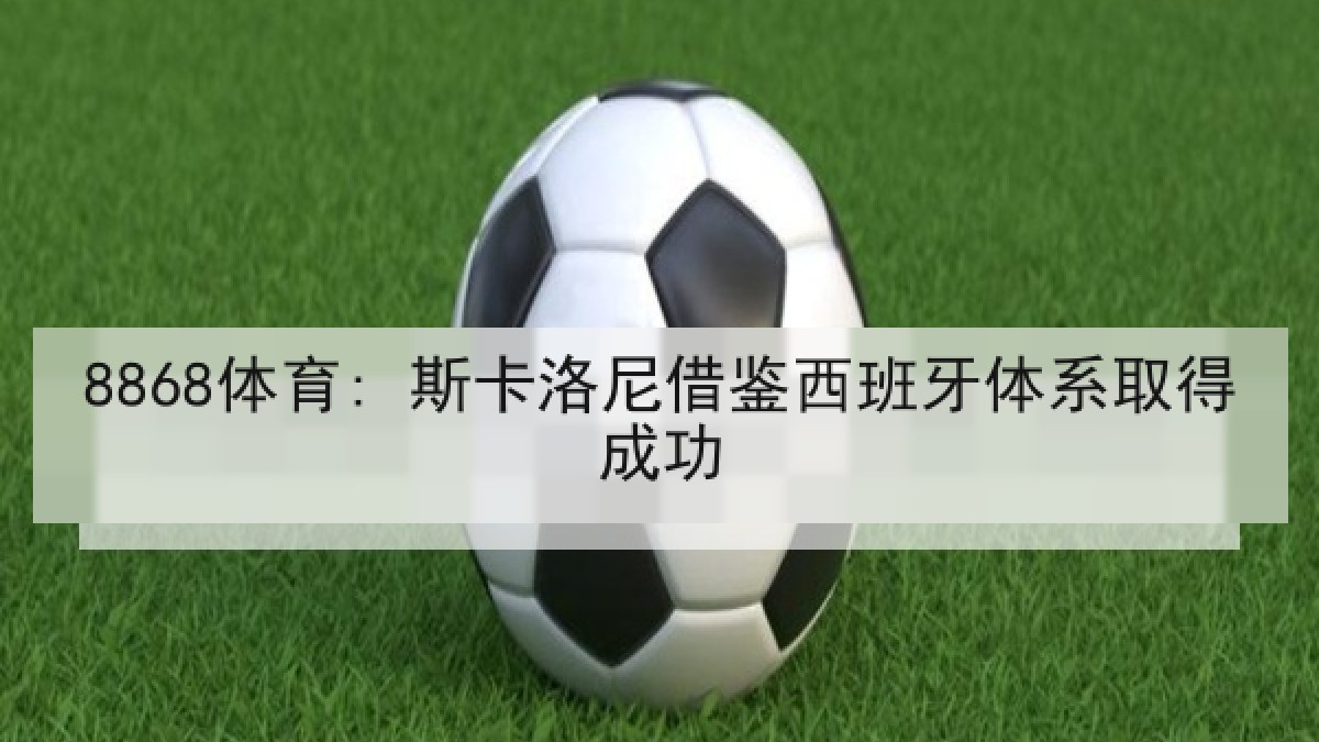 8868体育: 斯卡洛尼借鉴西班牙体系取得成功
