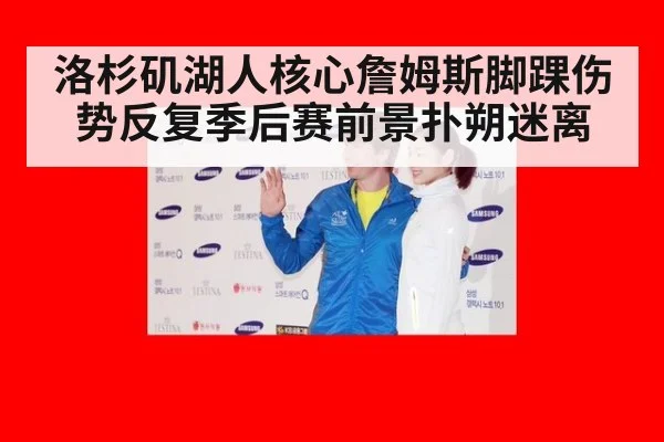 洛杉矶湖人核心詹姆斯脚踝伤势反复季后赛前景扑朔迷离