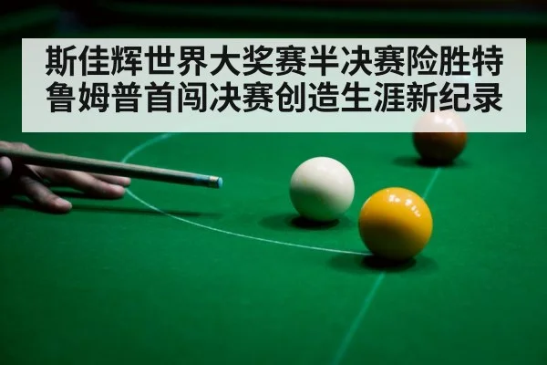 斯佳辉世界大奖赛半决赛险胜特鲁姆普首闯决赛创造生涯新纪录