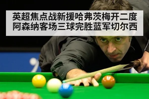 英超焦点战新援哈弗茨梅开二度 阿森纳客场三球完胜蓝军切尔西