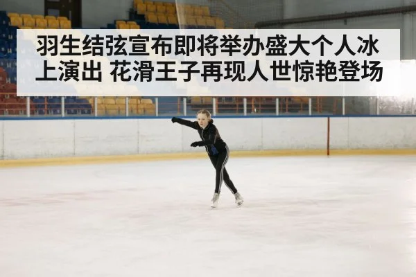 羽生结弦宣布即将举办盛大个人冰上演出 花滑王子再现人世惊艳登场