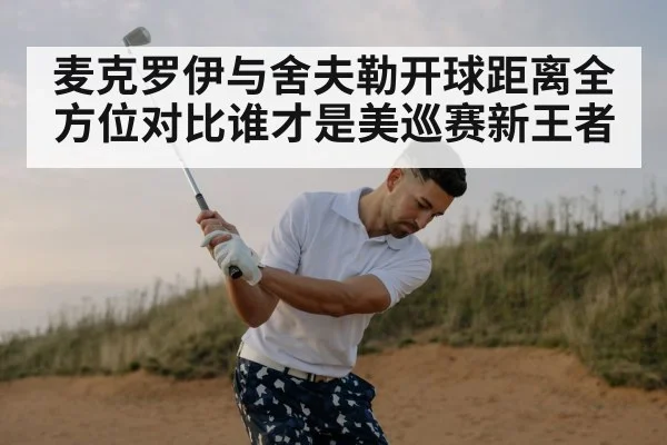 麦克罗伊与舍夫勒开球距离全方位对比谁才是美巡赛新王者