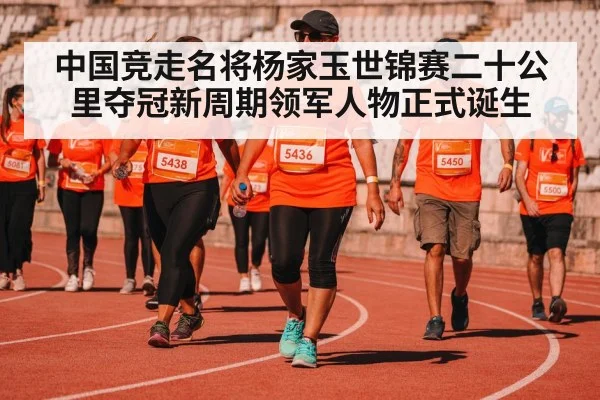 中国竞走名将杨家玉世锦赛二十公里夺冠新周期领军人物正式诞生