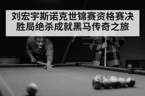 刘宏宇斯诺克世锦赛资格赛决胜局绝杀成就黑马传奇之旅